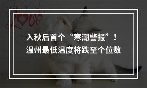 入秋后首个“寒潮警报”！温州最低温度将跌至个位数