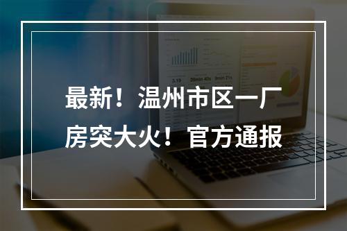 最新！温州市区一厂房突大火！官方通报