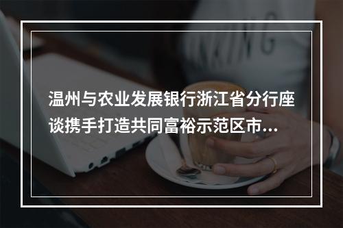 温州与农业发展银行浙江省分行座谈携手打造共同富裕示范区市域样板