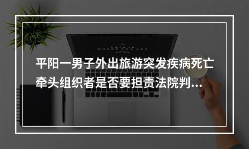 平阳一男子外出旅游突发疾病死亡牵头组织者是否要担责法院判了