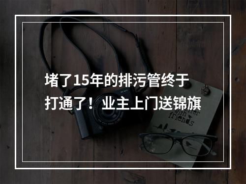 堵了15年的排污管终于打通了！业主上门送锦旗