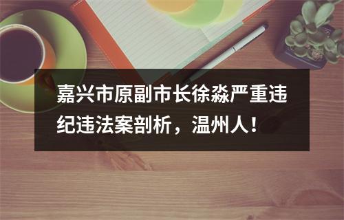 嘉兴市原副市长徐淼严重违纪违法案剖析，温州人！