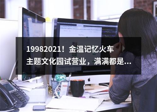 19982021！金温记忆火车主题文化园试营业，满满都是回忆