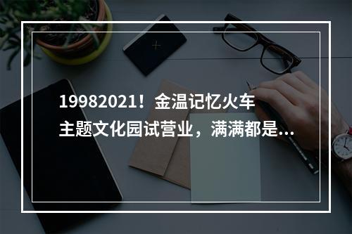 19982021！金温记忆火车主题文化园试营业，满满都是回忆