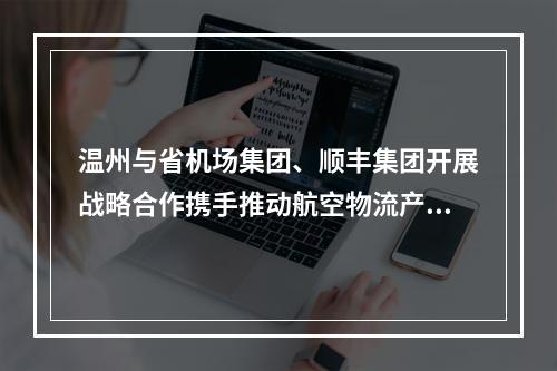 温州与省机场集团、顺丰集团开展战略合作携手推动航空物流产业高质量发展