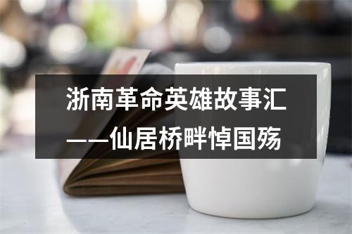 浙南革命英雄故事汇——仙居桥畔悼国殇