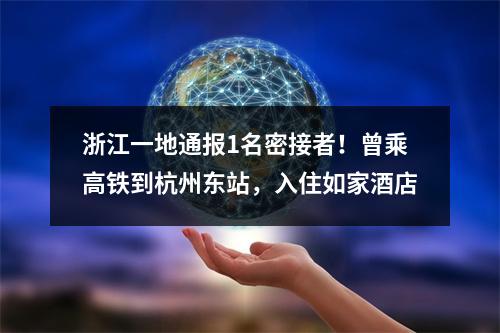 浙江一地通报1名密接者！曾乘高铁到杭州东站，入住如家酒店