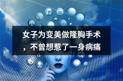 女子为变美做隆胸手术，不曾想惹了一身病痛