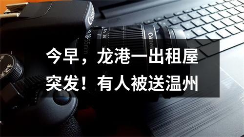 今早，龙港一出租屋突发！有人被送温州