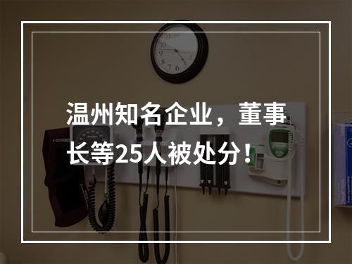 温州知名企业，董事长等25人被处分！