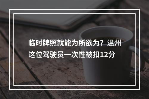 临时牌照就能为所欲为？温州这位驾驶员一次性被扣12分