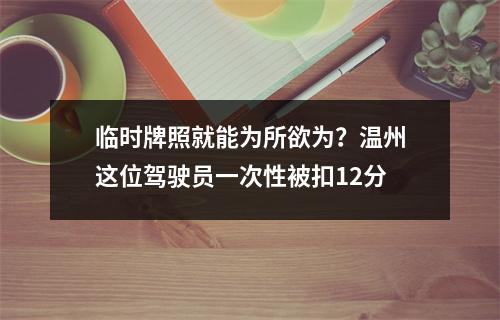 临时牌照就能为所欲为？温州这位驾驶员一次性被扣12分
