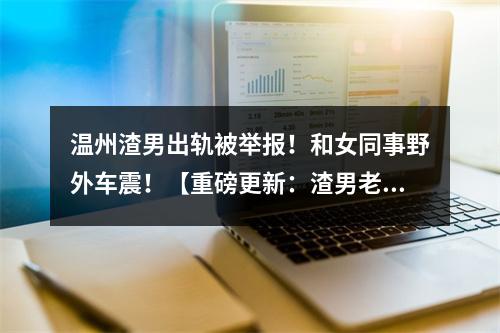 温州渣男出轨被举报！和女同事野外车震！【重磅更新：渣男老师被开除了】