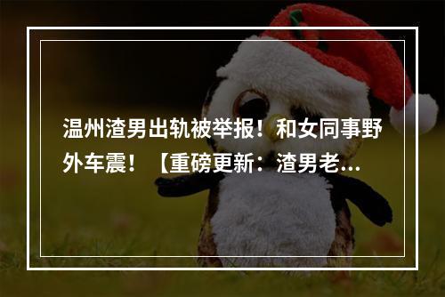 温州渣男出轨被举报！和女同事野外车震！【重磅更新：渣男老师被开除了】
