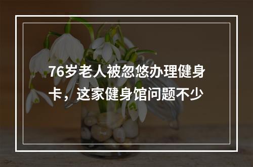 76岁老人被忽悠办理健身卡，这家健身馆问题不少