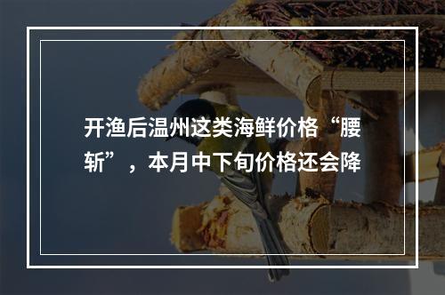 开渔后温州这类海鲜价格“腰斩”，本月中下旬价格还会降