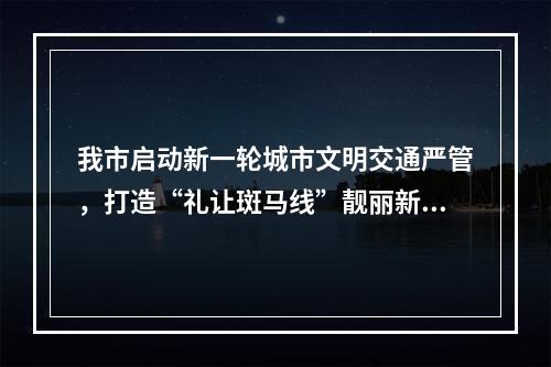 我市启动新一轮城市文明交通严管，打造“礼让斑马线”靓丽新风尚