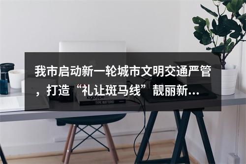 我市启动新一轮城市文明交通严管，打造“礼让斑马线”靓丽新风尚