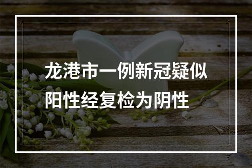 龙港市一例新冠疑似阳性经复检为阴性