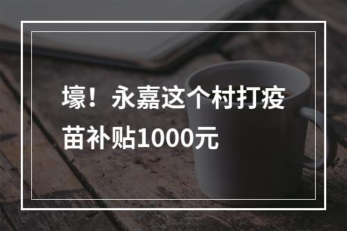 壕！永嘉这个村打疫苗补贴1000元