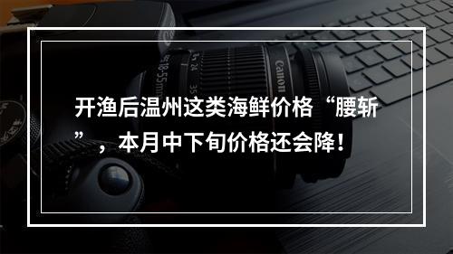 开渔后温州这类海鲜价格“腰斩”，本月中下旬价格还会降！