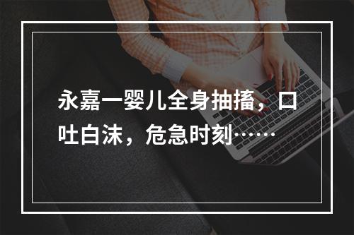 永嘉一婴儿全身抽搐，口吐白沫，危急时刻……