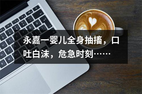永嘉一婴儿全身抽搐，口吐白沫，危急时刻……