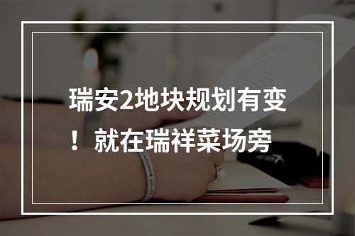 瑞安2地块规划有变！就在瑞祥菜场旁