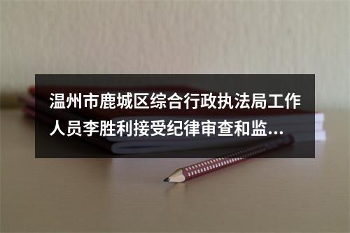 温州市鹿城区综合行政执法局工作人员李胜利接受纪律审查和监察调查