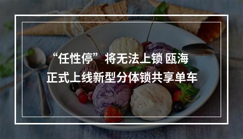 “任性停”将无法上锁 瓯海正式上线新型分体锁共享单车