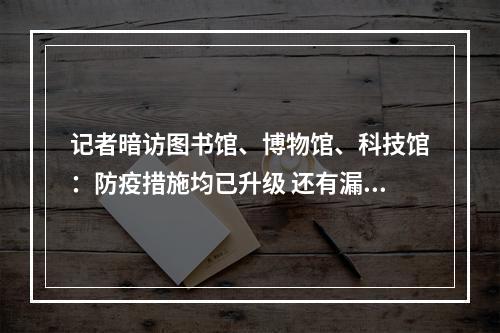 记者暗访图书馆、博物馆、科技馆：防疫措施均已升级 还有漏洞值得注意
