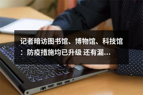 记者暗访图书馆、博物馆、科技馆：防疫措施均已升级 还有漏洞值得注意