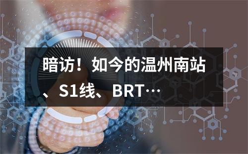 暗访！如今的温州南站、S1线、BRT…