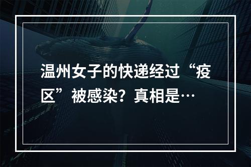 温州女子的快递经过“疫区”被感染？真相是…