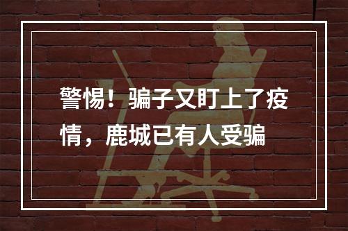 警惕！骗子又盯上了疫情，鹿城已有人受骗