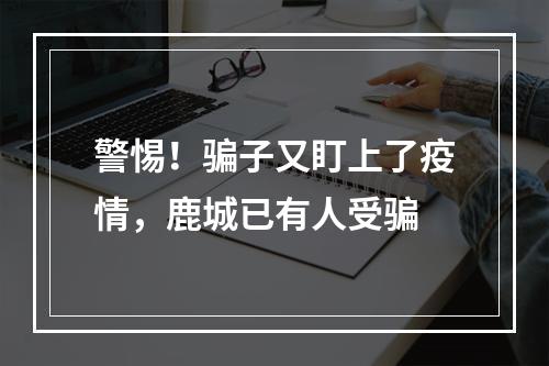 警惕！骗子又盯上了疫情，鹿城已有人受骗