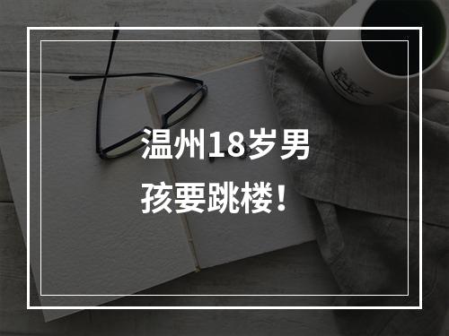 温州18岁男孩要跳楼！