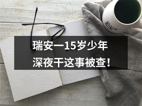 瑞安一15岁少年深夜干这事被查！
