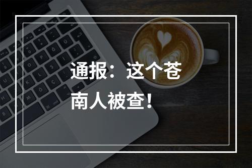 通报：这个苍南人被查！