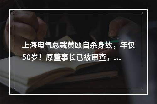 上海电气总裁黄瓯自杀身故，年仅50岁！原董事长已被审查，80多亿财务黑洞！ ...