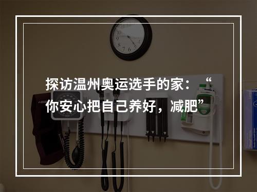 探访温州奥运选手的家：“你安心把自己养好，减肥”