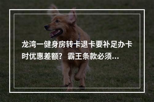 龙湾一健身房转卡退卡要补足办卡时优惠差额？ 霸王条款必须改！