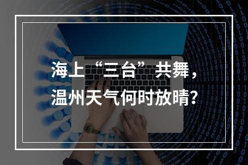 海上“三台”共舞，温州天气何时放晴？