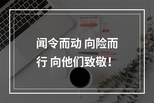 闻令而动 向险而行 向他们致敬！