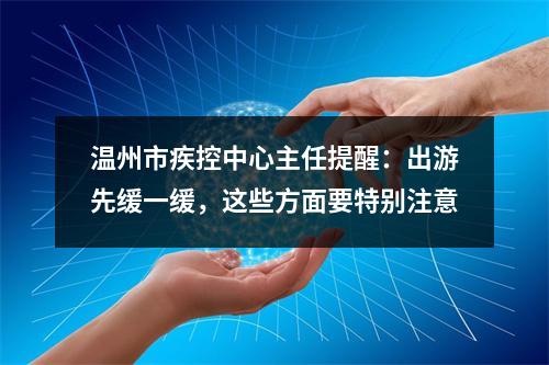 温州市疾控中心主任提醒：出游先缓一缓，这些方面要特别注意