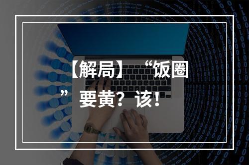 【解局】“饭圈”要黄？该！