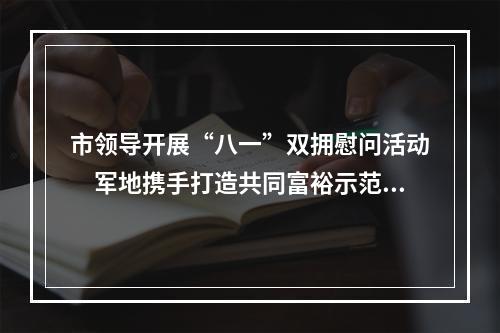 市领导开展“八一”双拥慰问活动　军地携手打造共同富裕示范区市域样板