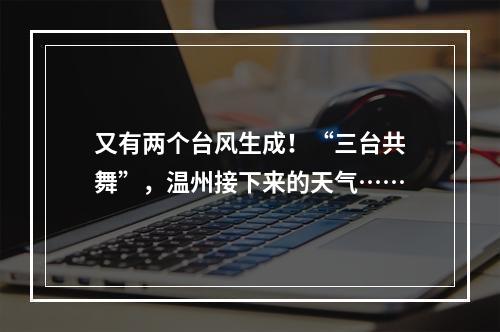 又有两个台风生成！“三台共舞”，温州接下来的天气……