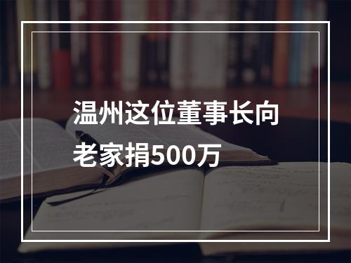 温州这位董事长向老家捐500万