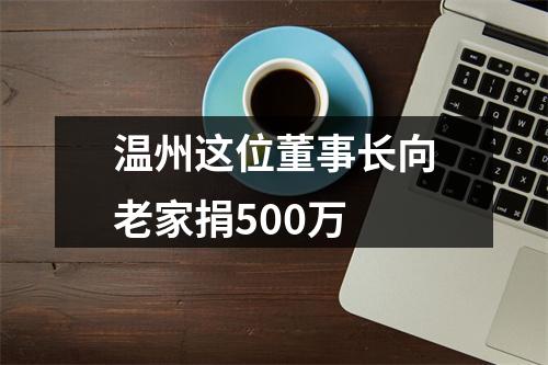温州这位董事长向老家捐500万
